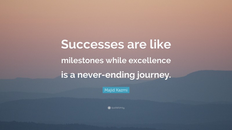 Majid Kazmi Quote: “Successes are like milestones while excellence is a never-ending journey.”