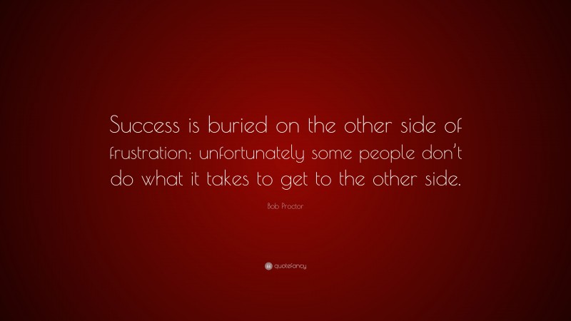 Bob Proctor Quote: “Success is buried on the other side of frustration; unfortunately some people don’t do what it takes to get to the other side.”