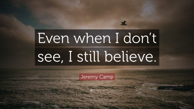 Jeremy Camp Quote: “Even when I don’t see, I still believe.”