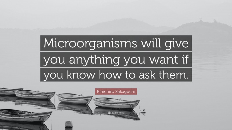 Kinichiro Sakaguchi Quote: “Microorganisms will give you anything you want if you know how to ask them.”