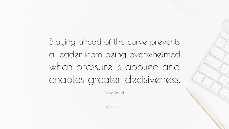 Jocko Willink Quote: “Staying ahead of the curve prevents a leader from being overwhelmed when pressure is applied and enables greater decisiveness.”