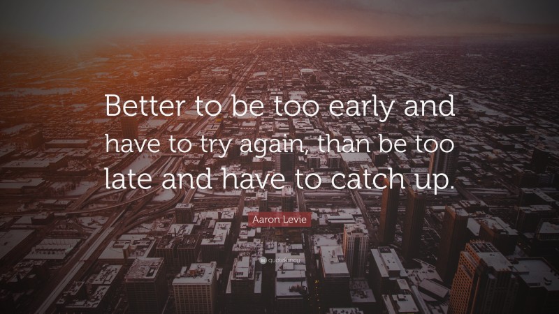 Aaron Levie Quote: “Better to be too early and have to try again, than be too late and have to catch up.”