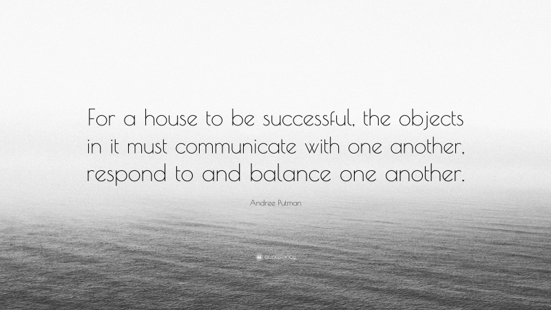 Andree Putman Quote: “For a house to be successful, the objects in it must communicate with one another, respond to and balance one another.”