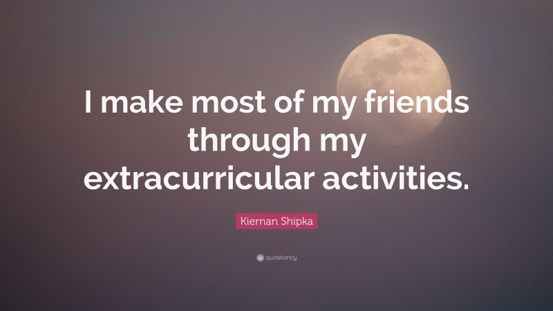 Kiernan Shipka Quote: “I make most of my friends through my extracurricular activities.”