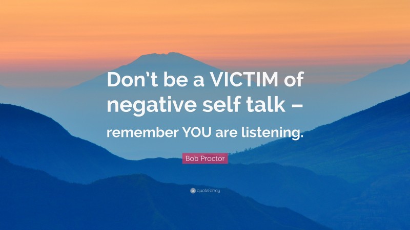 Bob Proctor Quote: “Don’t be a VICTIM of negative self talk – remember YOU are listening.”