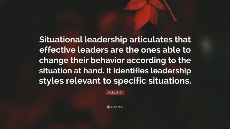 Michael Nir Quote: “Situational leadership articulates that effective leaders are the ones able to change their behavior according to the situation at hand. It identifies leadership styles relevant to specific situations.”