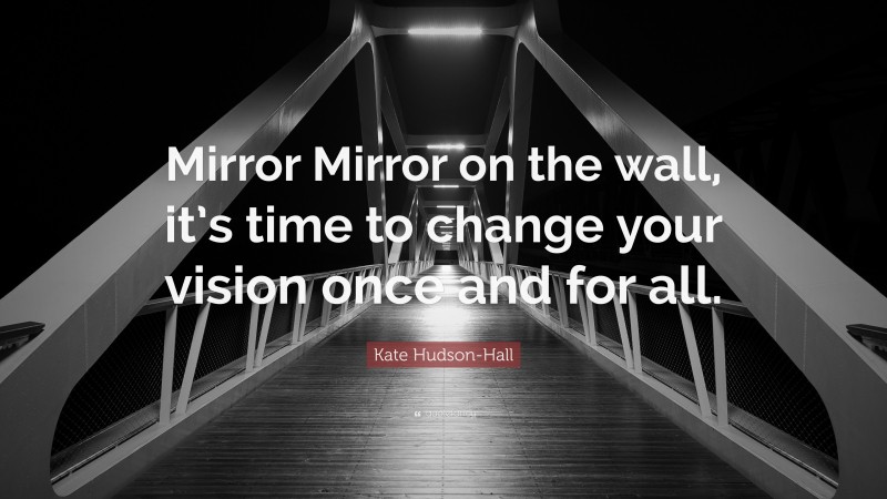 Kate Hudson-Hall Quote: “Mirror Mirror on the wall, it’s time to change your vision once and for all.”