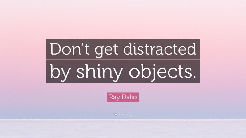 Ray Dalio Quote: “Don’t get distracted by shiny objects.”