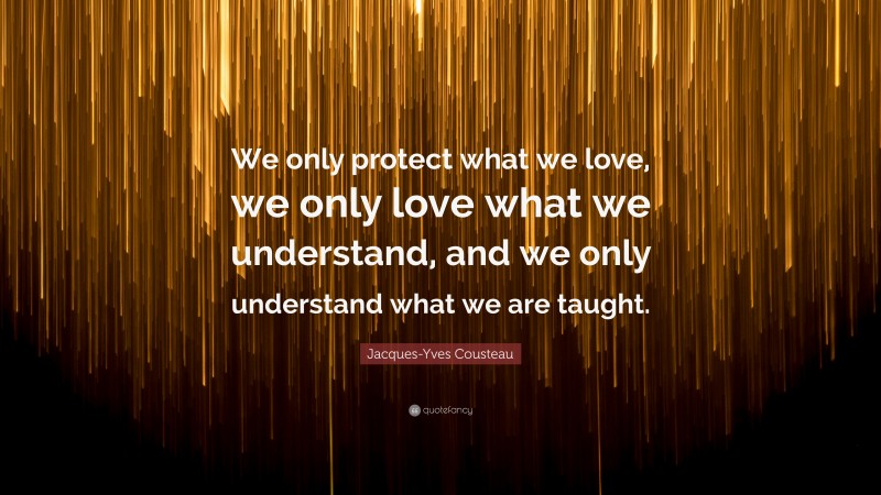 Jacques-Yves Cousteau Quote: “We only protect what we love, we only love what we understand, and we only understand what we are taught.”