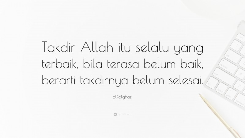 alfialghazi Quote: “Takdir Allah itu selalu yang terbaik, bila terasa belum baik, berarti takdirnya belum selesai.”
