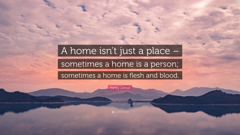Harley Laroux Quote: “A home isn’t just a place – sometimes a home is a person; sometimes a home is flesh and blood.”