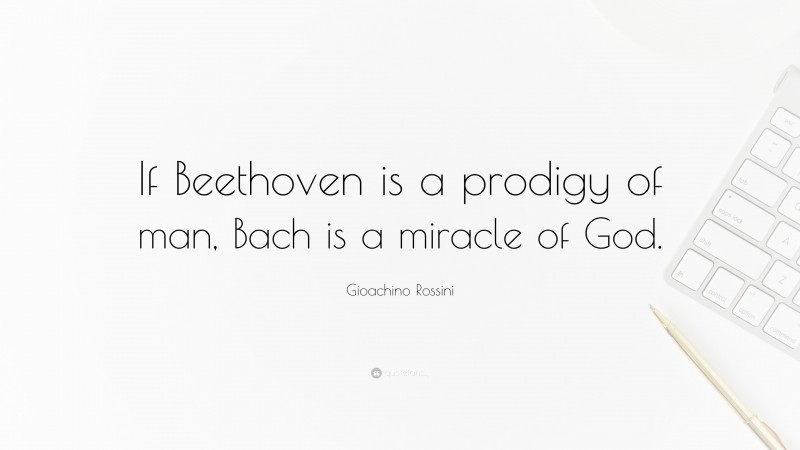 Gioachino Rossini Quote: “If Beethoven is a prodigy of man, Bach is a miracle of God.”