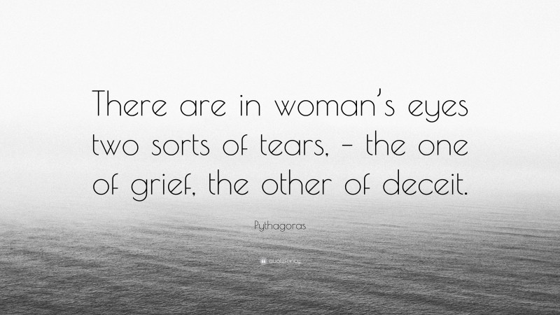 Pythagoras Quote: “There are in woman’s eyes two sorts of tears, – the one of grief, the other of deceit.”
