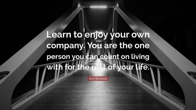 Ann Richards Quote: “Learn to enjoy your own company. You are the one person you can count on living with for the rest of your life.”
