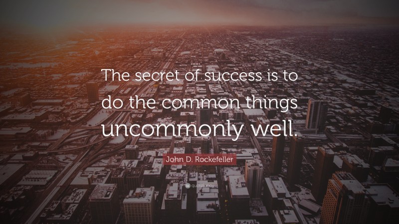 John D. Rockefeller Quote: “The secret of success is to do the common things uncommonly well.”