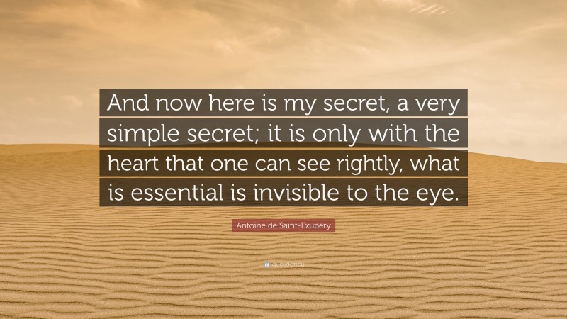Antoine de Saint-Exupéry Quote: “And now here is my secret, a very simple secret; it is only with the heart that one can see rightly, what is essential is invisible to the eye.”