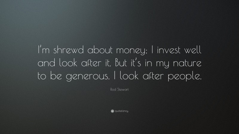 Rod Stewart Quote: “I’m shrewd about money; I invest well and look after it. But it’s in my nature to be generous. I look after people.”