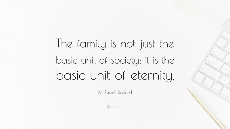 M. Russell Ballard Quote: “The family is not just the basic unit of society; it is the basic unit of eternity.”