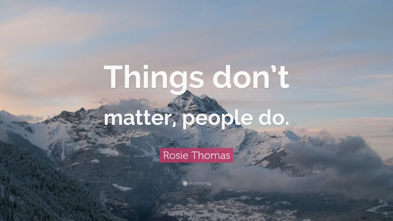 Rosie Thomas Quote: “Things don’t matter, people do.”
