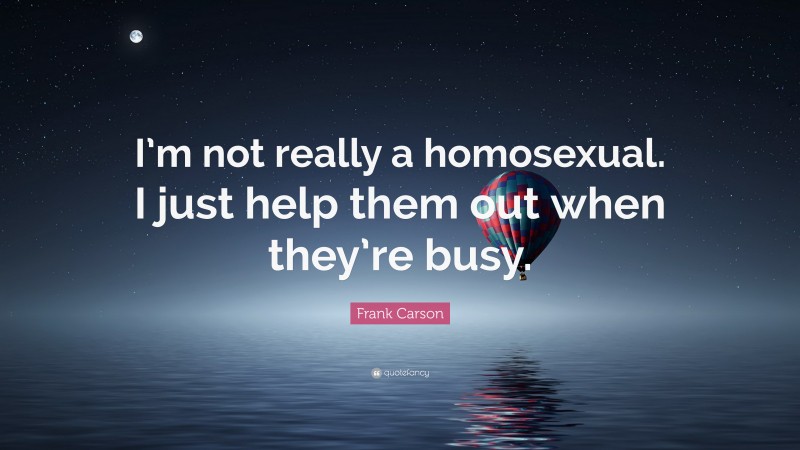 Frank Carson Quote: “I’m not really a homosexual. I just help them out when they’re busy.”