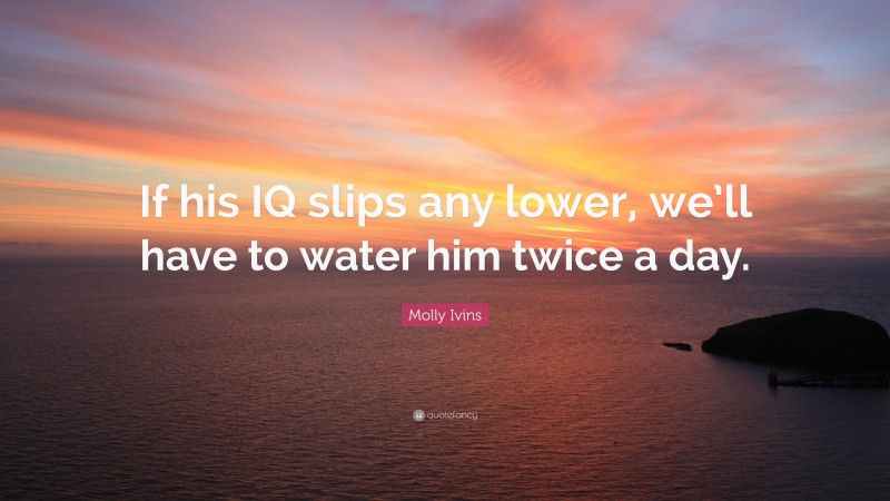 Molly Ivins Quote: “If his IQ slips any lower, we’ll have to water him twice a day.”