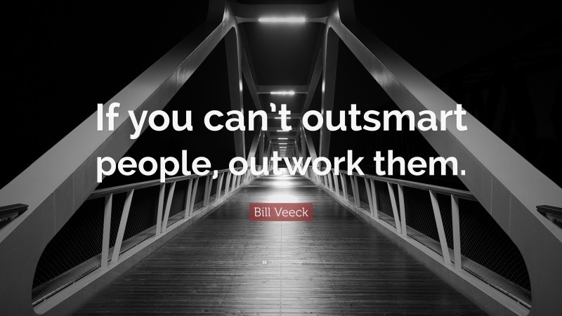 Bill Veeck Quote: “If you can’t outsmart people, outwork them.”