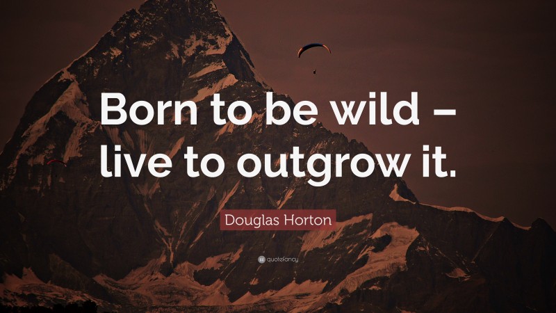 Douglas Horton Quote: “Born to be wild – live to outgrow it.”