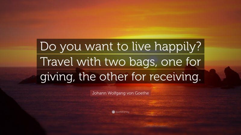 Johann Wolfgang von Goethe Quote: “Do you want to live happily? Travel with two bags, one for giving, the other for receiving.”