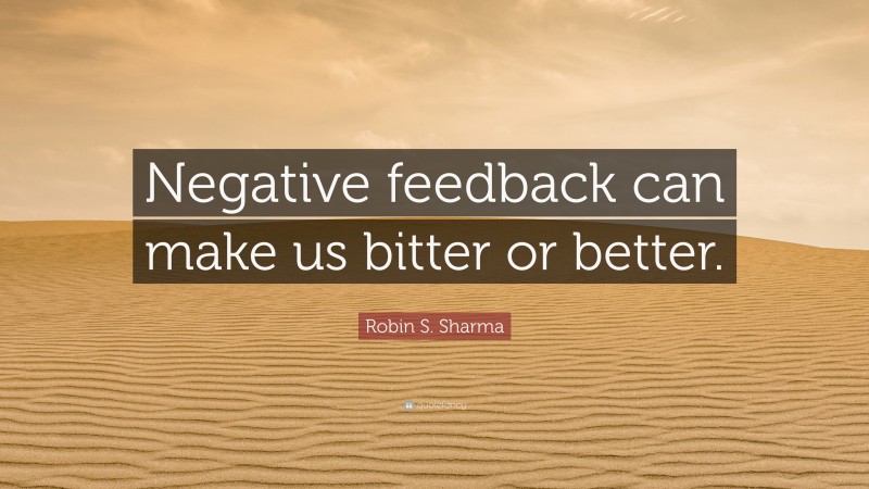 Robin S. Sharma Quote: “Negative feedback can make us bitter or better.”