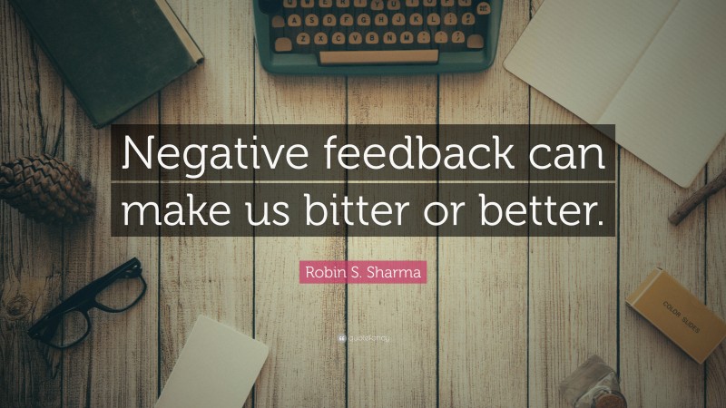 Robin S. Sharma Quote: “Negative feedback can make us bitter or better.”