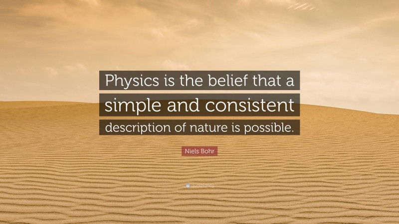 Niels Bohr Quote: “Physics is the belief that a simple and consistent description of nature is possible.”