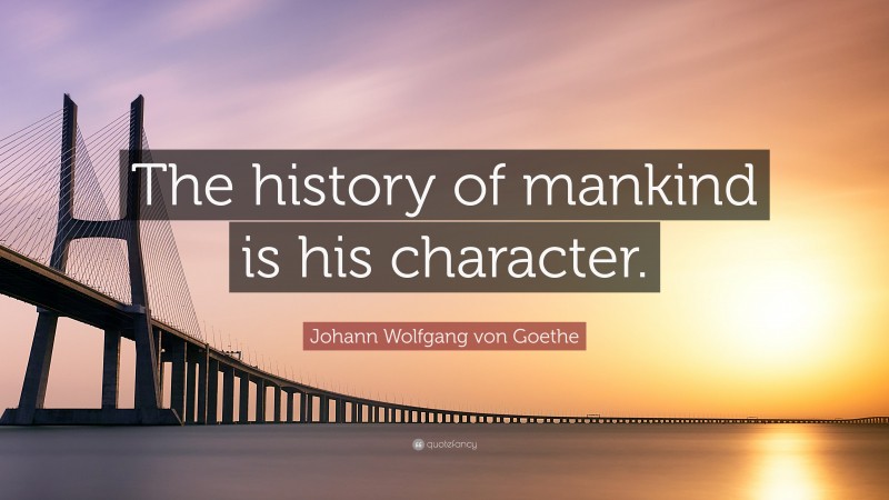 Johann Wolfgang von Goethe Quote: “The history of mankind is his character.”