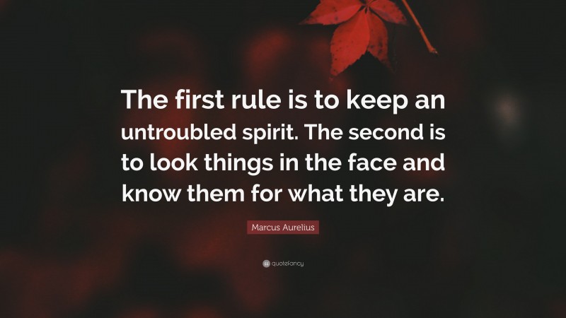 Marcus Aurelius Quote: “The first rule is to keep an untroubled spirit. The second is to look things in the face and know them for what they are.”