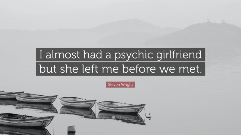 Steven Wright Quote: “I almost had a psychic girlfriend but she left me before we met.”