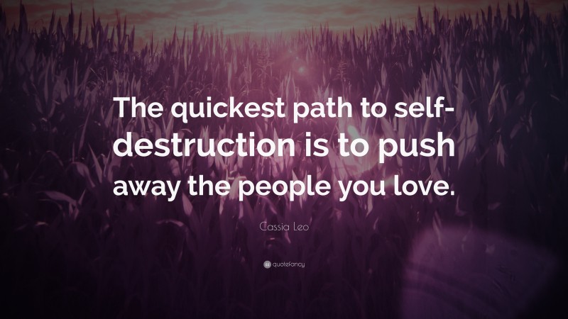 Cassia Leo Quote: “The quickest path to self-destruction is to push away the people you love.”
