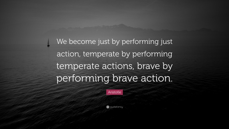 Aristotle Quote: “We become just by performing just action, temperate by performing temperate actions, brave by performing brave action.”