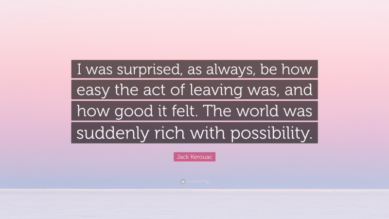 Jack Kerouac Quote: “I was surprised, as always, be how easy the act of leaving was, and how good it felt. The world was suddenly rich with possibility.”