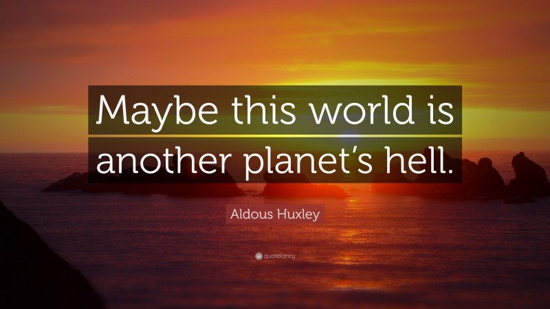 Aldous Huxley Quote: “Maybe this world is another planet’s hell.”