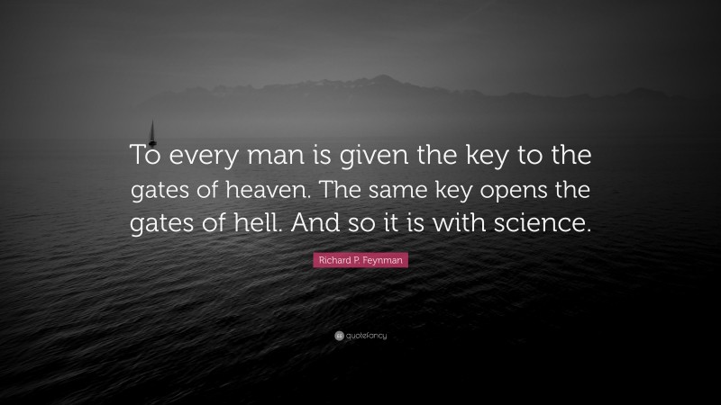 Richard P. Feynman Quote: “To every man is given the key to the gates of heaven. The same key opens the gates of hell. And so it is with science.”