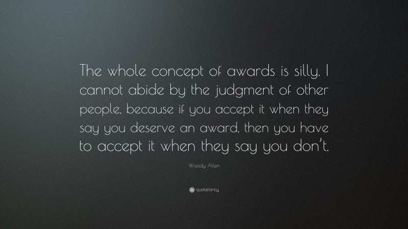 Woody Allen Quote: “The whole concept of awards is silly. I cannot abide by the judgment of other people, because if you accept it when they say you deserve an award, then you have to accept it when they say you don’t.”