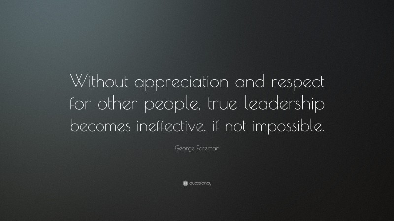 George Foreman Quote: “Without appreciation and respect for other people, true leadership becomes ineffective, if not impossible.”