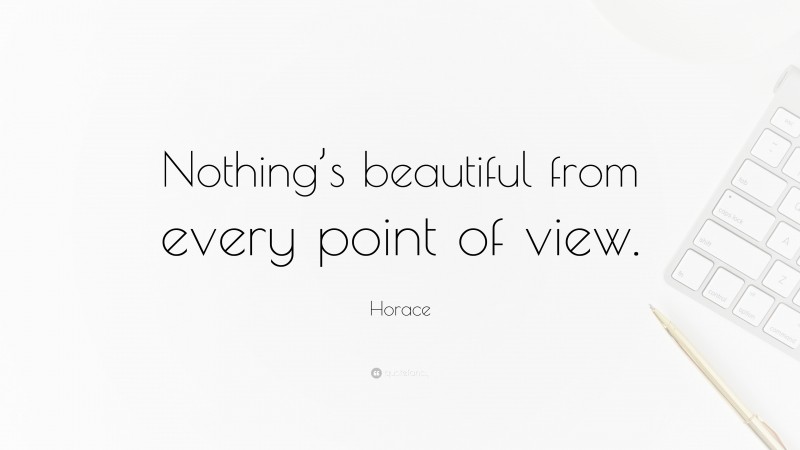 Horace Quote: “Nothing’s beautiful from every point of view.”