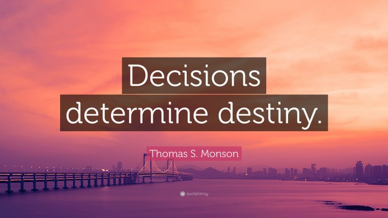 Thomas S. Monson Quote: “Decisions determine destiny.”