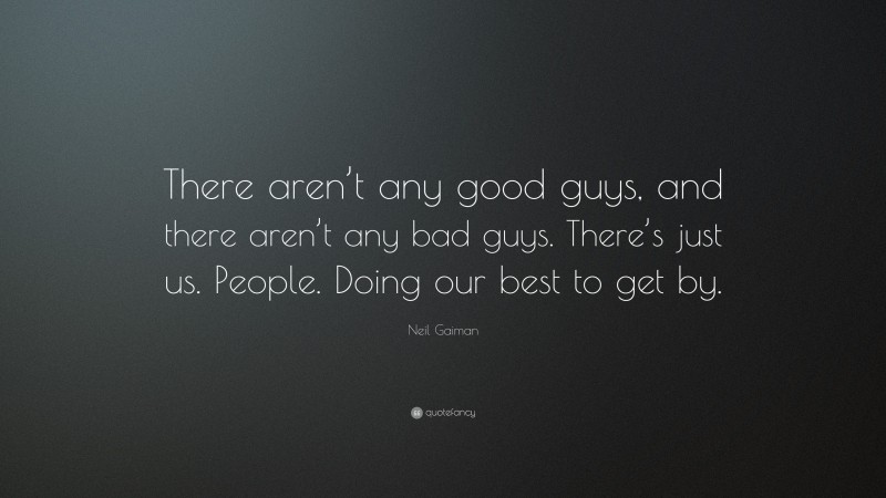 Neil Gaiman Quote: “There aren’t any good guys, and there aren’t any bad guys. There’s just us. People. Doing our best to get by.”
