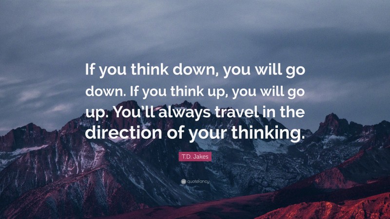 T.D. Jakes Quote: “If you think down, you will go down. If you think up, you will go up. You’ll always travel in the direction of your thinking.”