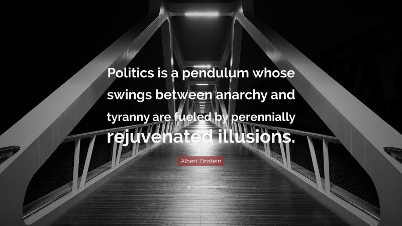 Albert Einstein Quote: “Politics is a pendulum whose swings between anarchy and tyranny are fueled by perennially rejuvenated illusions.”