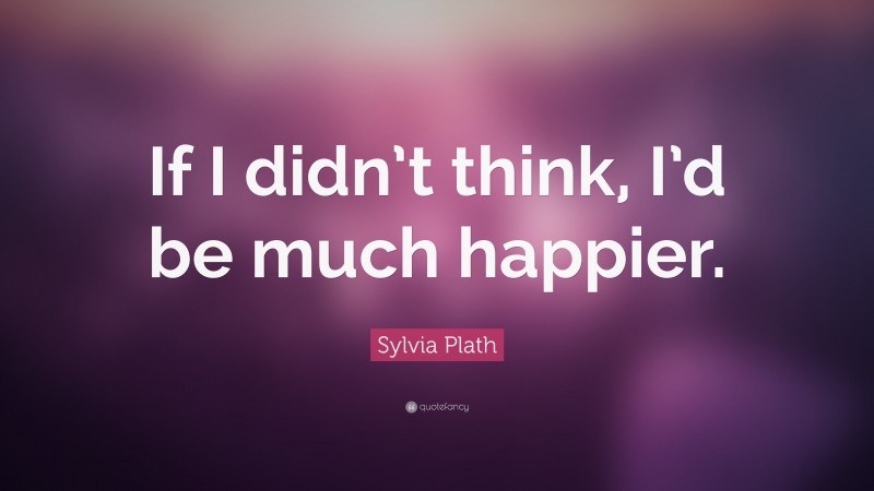 Sylvia Plath Quote: “If I didn’t think, I’d be much happier.”