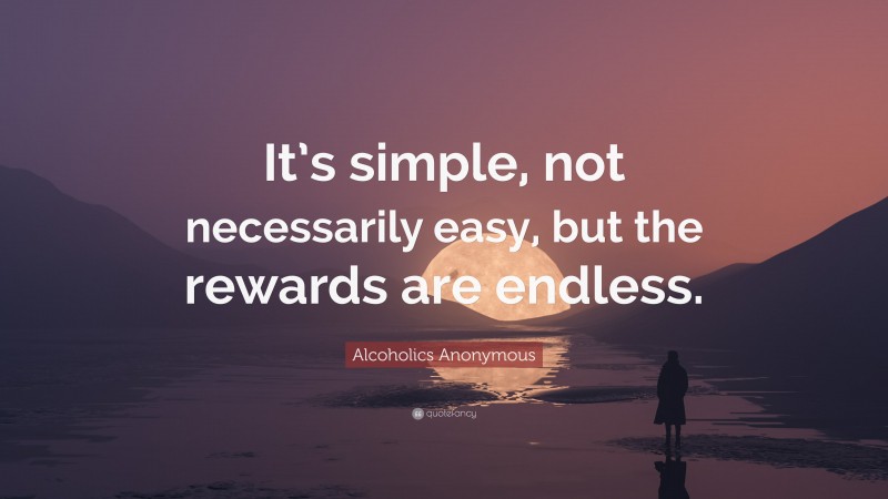 Alcoholics Anonymous Quote: “It’s simple, not necessarily easy, but the rewards are endless.”