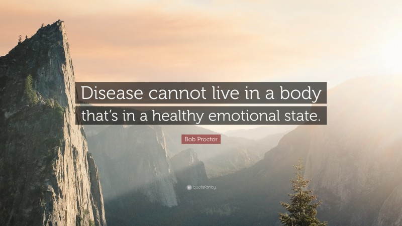 Bob Proctor Quote: “Disease cannot live in a body that’s in a healthy emotional state.”