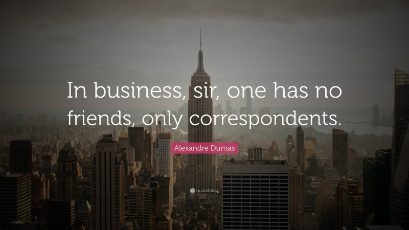 Alexandre Dumas Quote: “In business, sir, one has no friends, only correspondents.”